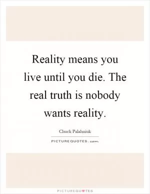 Reality means you live until you die. The real truth is nobody wants reality Picture Quote #1