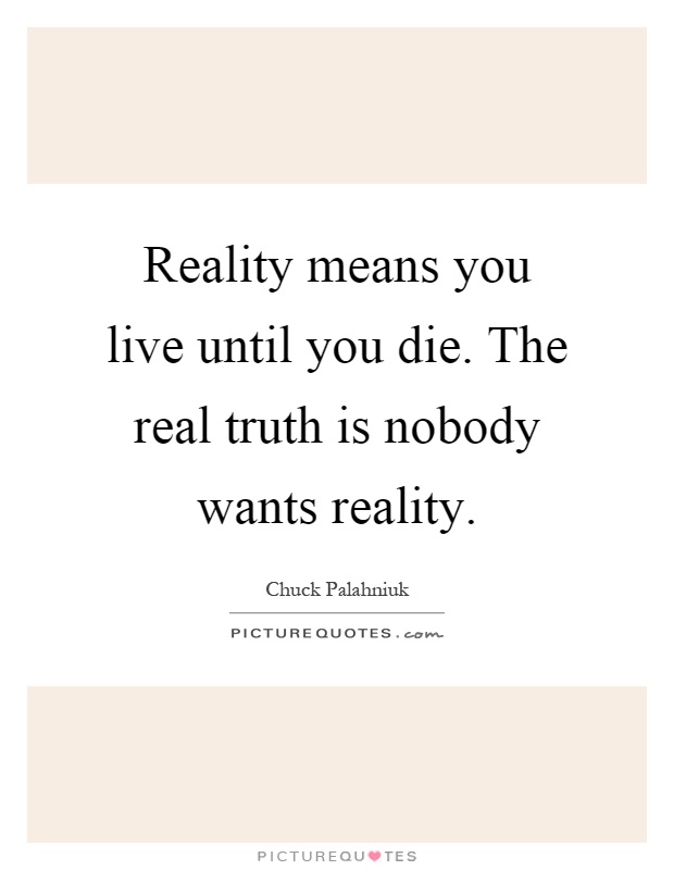 Reality means you live until you die. The real truth is nobody wants reality Picture Quote #1