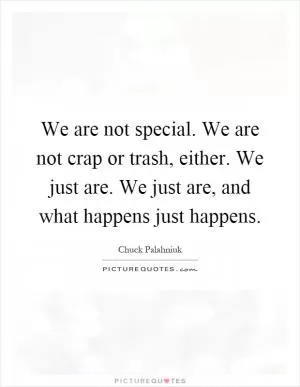 We are not special. We are not crap or trash, either. We just are. We just are, and what happens just happens Picture Quote #1