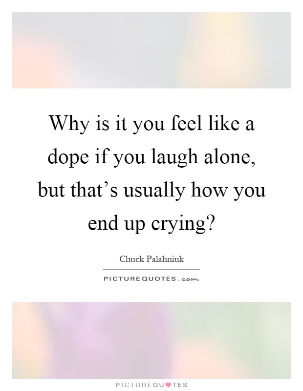 Why is it you feel like a dope if you laugh alone, but that's usually how you end up crying? Picture Quote #1