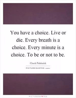 You have a choice. Live or die. Every breath is a choice. Every minute is a choice. To be or not to be Picture Quote #1