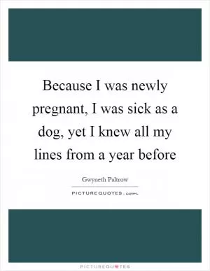 Because I was newly pregnant, I was sick as a dog, yet I knew all my lines from a year before Picture Quote #1