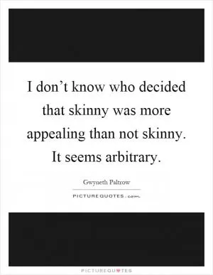 I don’t know who decided that skinny was more appealing than not skinny. It seems arbitrary Picture Quote #1