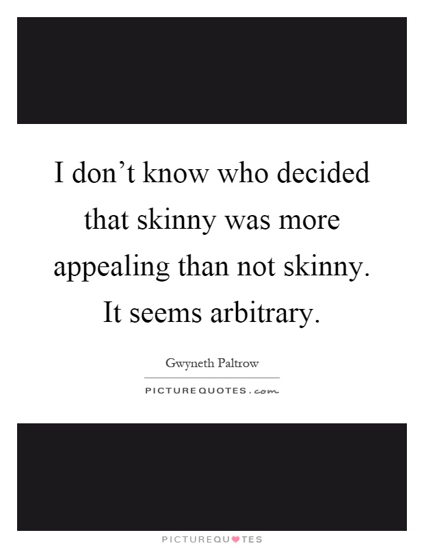 I don't know who decided that skinny was more appealing than not skinny. It seems arbitrary Picture Quote #1