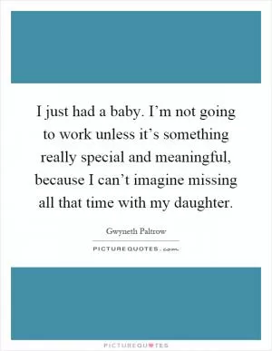 I just had a baby. I’m not going to work unless it’s something really special and meaningful, because I can’t imagine missing all that time with my daughter Picture Quote #1