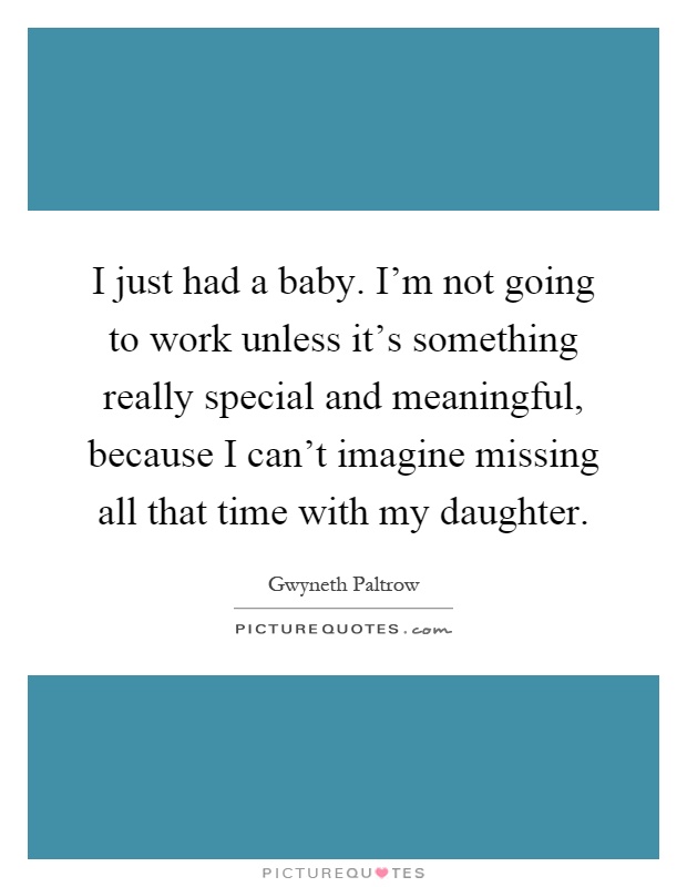 I just had a baby. I'm not going to work unless it's something really special and meaningful, because I can't imagine missing all that time with my daughter Picture Quote #1