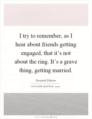 I try to remember, as I hear about friends getting engaged, that it’s not about the ring. It’s a grave thing, getting married Picture Quote #1