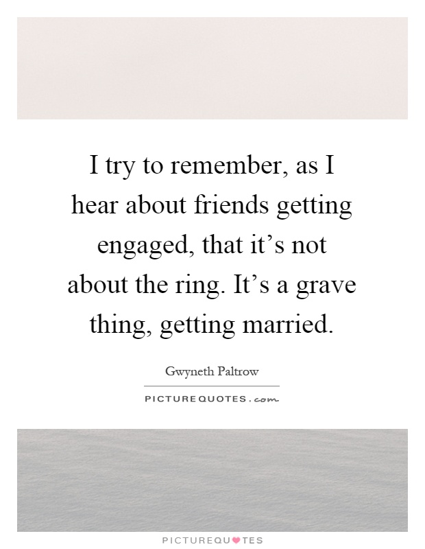 I try to remember, as I hear about friends getting engaged, that it's not about the ring. It's a grave thing, getting married Picture Quote #1