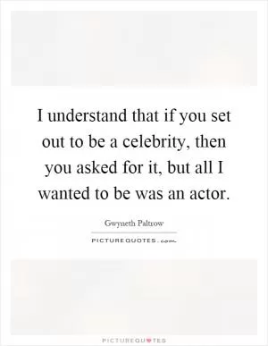 I understand that if you set out to be a celebrity, then you asked for it, but all I wanted to be was an actor Picture Quote #1