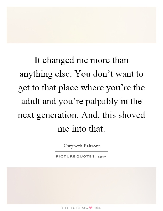 It changed me more than anything else. You don't want to get to that place where you're the adult and you're palpably in the next generation. And, this shoved me into that Picture Quote #1