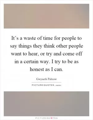 It’s a waste of time for people to say things they think other people want to hear, or try and come off in a certain way. I try to be as honest as I can Picture Quote #1