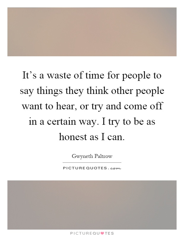 It's a waste of time for people to say things they think other people want to hear, or try and come off in a certain way. I try to be as honest as I can Picture Quote #1