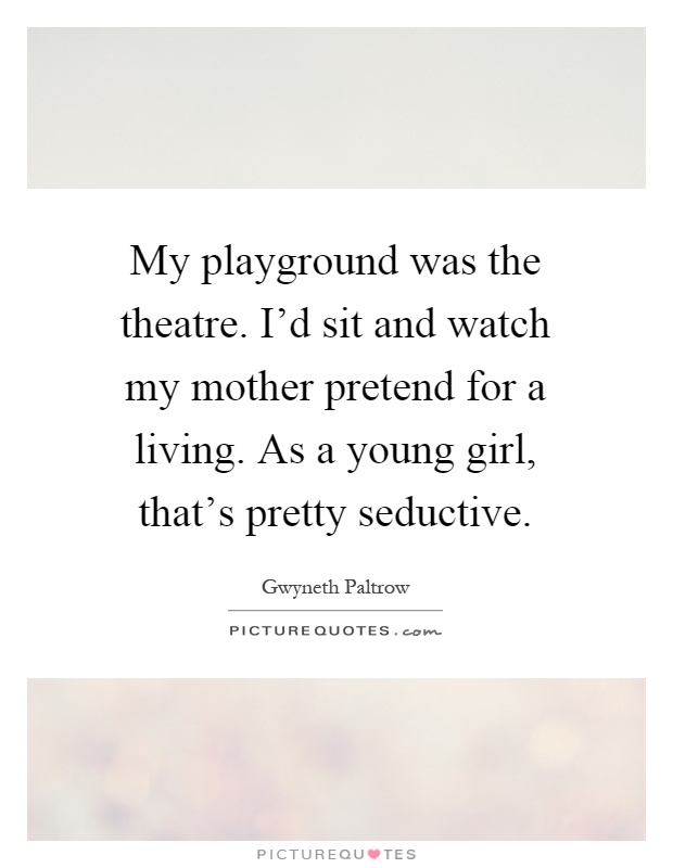 My playground was the theatre. I'd sit and watch my mother pretend for a living. As a young girl, that's pretty seductive Picture Quote #1