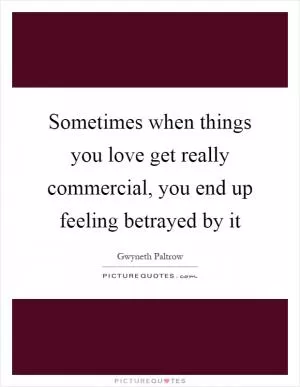 Sometimes when things you love get really commercial, you end up feeling betrayed by it Picture Quote #1