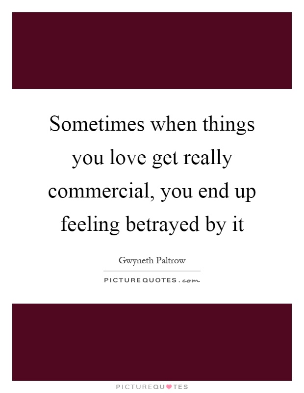 Sometimes when things you love get really commercial, you end up feeling betrayed by it Picture Quote #1