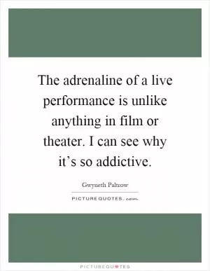 The adrenaline of a live performance is unlike anything in film or theater. I can see why it’s so addictive Picture Quote #1