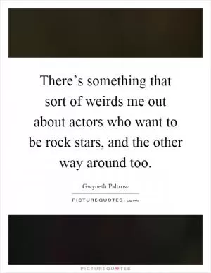 There’s something that sort of weirds me out about actors who want to be rock stars, and the other way around too Picture Quote #1