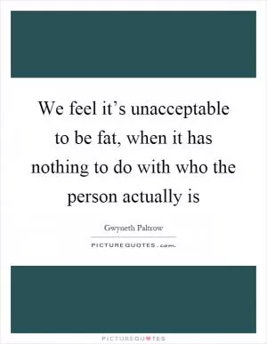 We feel it’s unacceptable to be fat, when it has nothing to do with who the person actually is Picture Quote #1