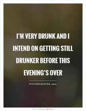 I’m very drunk and I intend on getting still drunker before this evening’s over Picture Quote #1