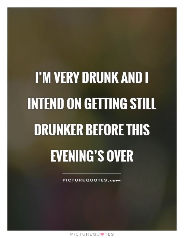 I'm very drunk and I intend on getting still drunker before this evening's over Picture Quote #1
