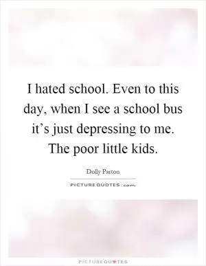 I hated school. Even to this day, when I see a school bus it’s just depressing to me. The poor little kids Picture Quote #1