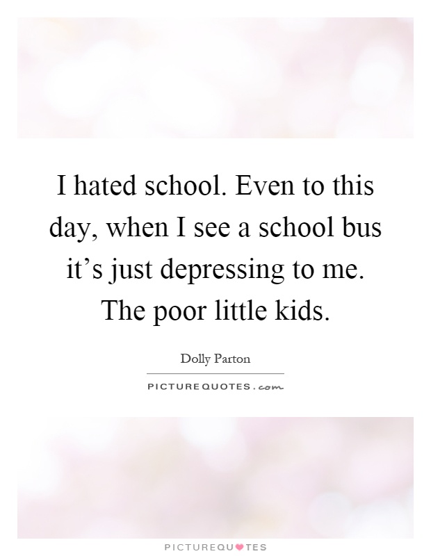 I hated school. Even to this day, when I see a school bus it's just depressing to me. The poor little kids Picture Quote #1