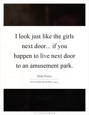 I look just like the girls next door... if you happen to live next door to an amusement park Picture Quote #1