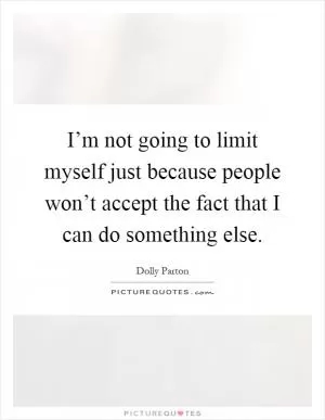 I’m not going to limit myself just because people won’t accept the fact that I can do something else Picture Quote #1