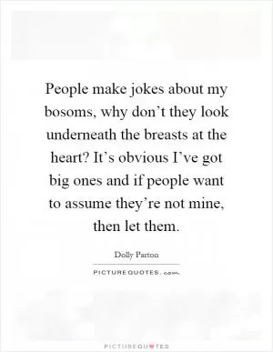People make jokes about my bosoms, why don’t they look underneath the breasts at the heart? It’s obvious I’ve got big ones and if people want to assume they’re not mine, then let them Picture Quote #1