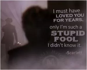 I must have loved you for years, only I’m such a stupid fool I didn’t know it Picture Quote #1