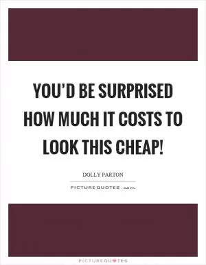 You’d be surprised how much it costs to look this cheap! Picture Quote #1