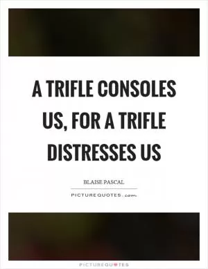 A trifle consoles us, for a trifle distresses us Picture Quote #1