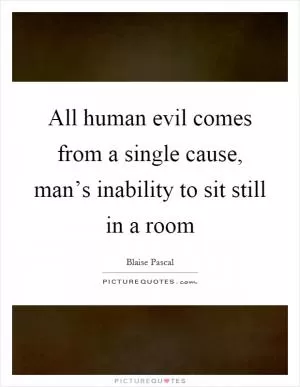 All human evil comes from a single cause, man’s inability to sit still in a room Picture Quote #1