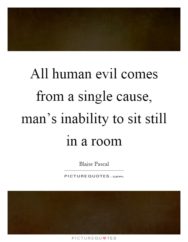 All human evil comes from a single cause, man's inability to sit still in a room Picture Quote #1