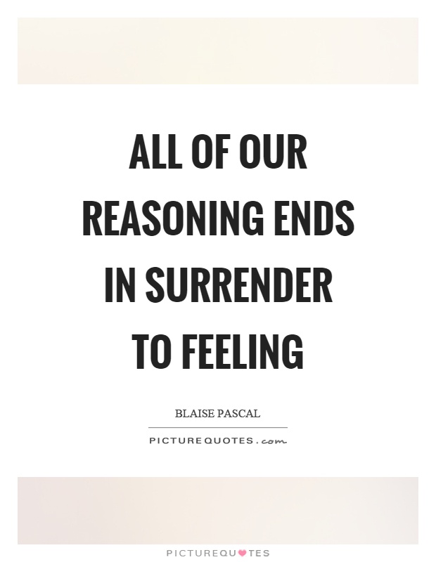 All of our reasoning ends in surrender to feeling Picture Quote #1