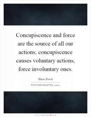 Concupiscence and force are the source of all our actions; concupiscence causes voluntary actions, force involuntary ones Picture Quote #1