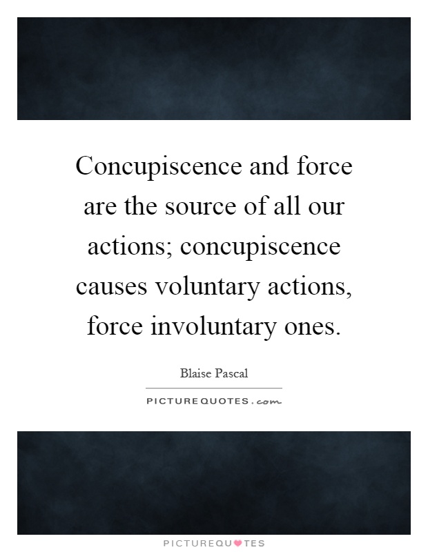 Concupiscence and force are the source of all our actions; concupiscence causes voluntary actions, force involuntary ones Picture Quote #1