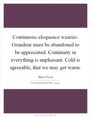 Continuous eloquence wearies. Grandeur must be abandoned to be appreciated. Continuity in everything is unpleasant. Cold is agreeable, that we may get warm Picture Quote #1