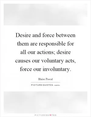 Desire and force between them are responsible for all our actions; desire causes our voluntary acts, force our involuntary Picture Quote #1