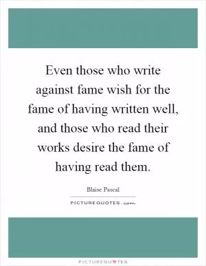 Even those who write against fame wish for the fame of having written well, and those who read their works desire the fame of having read them Picture Quote #1