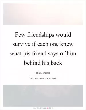Few friendships would survive if each one knew what his friend says of him behind his back Picture Quote #1