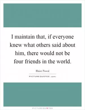 I maintain that, if everyone knew what others said about him, there would not be four friends in the world Picture Quote #1