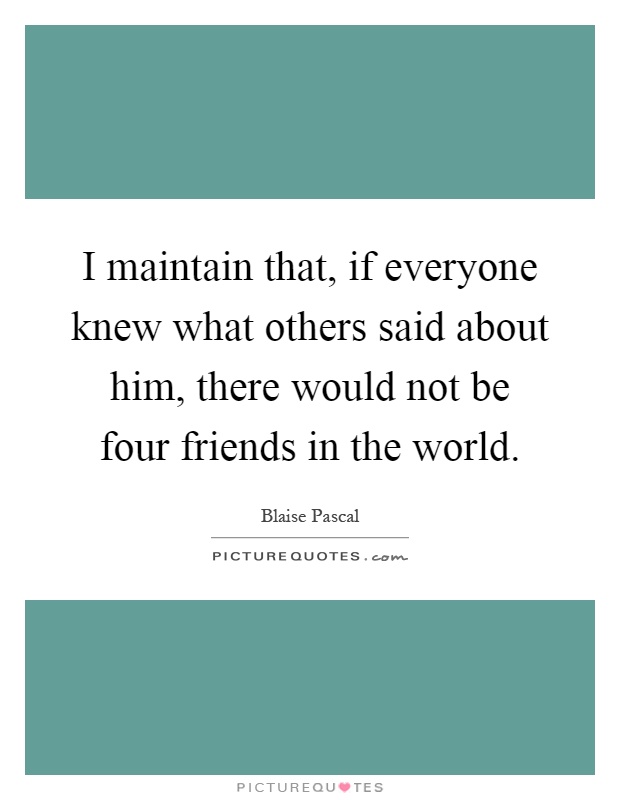 I maintain that, if everyone knew what others said about him, there would not be four friends in the world Picture Quote #1