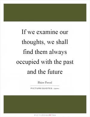 If we examine our thoughts, we shall find them always occupied with the past and the future Picture Quote #1