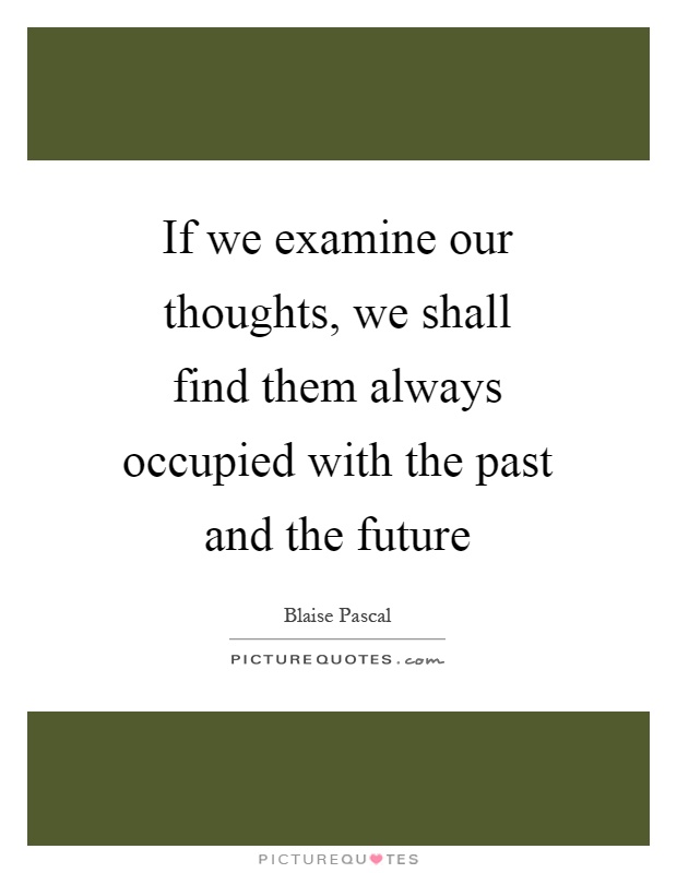 If we examine our thoughts, we shall find them always occupied with the past and the future Picture Quote #1