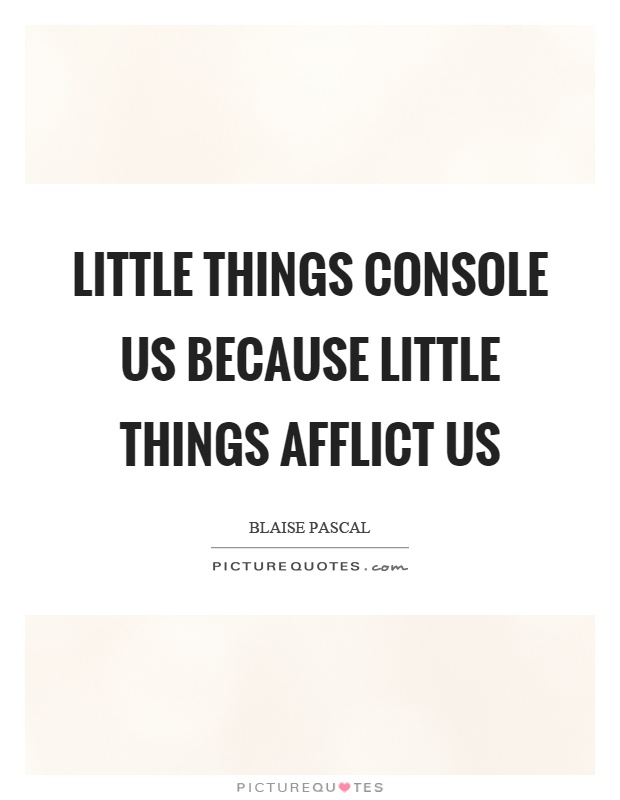 Little things console us because little things afflict us Picture Quote #1