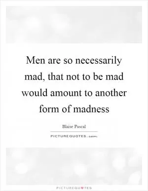 Men are so necessarily mad, that not to be mad would amount to another form of madness Picture Quote #1