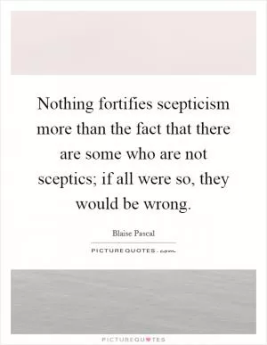 Nothing fortifies scepticism more than the fact that there are some who are not sceptics; if all were so, they would be wrong Picture Quote #1