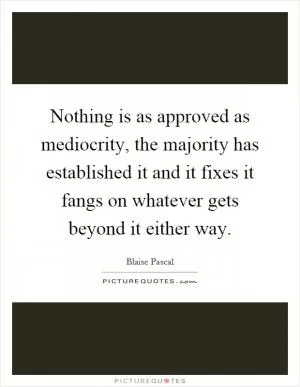Nothing is as approved as mediocrity, the majority has established it and it fixes it fangs on whatever gets beyond it either way Picture Quote #1