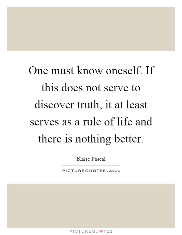 One must know oneself. If this does not serve to discover truth, it at least serves as a rule of life and there is nothing better Picture Quote #1